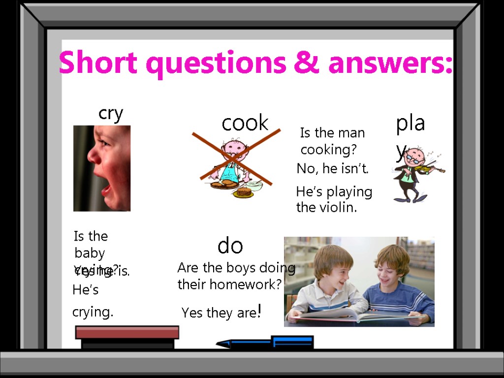 Short questions & answers: cry cook play do Is the baby crying? Is the